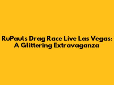 RuPaul's Drag Race Live Las Vegas: A Glittering Extravaganza