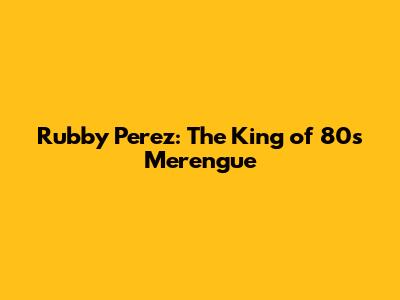 Rubby Perez: The King of 80s Merengue