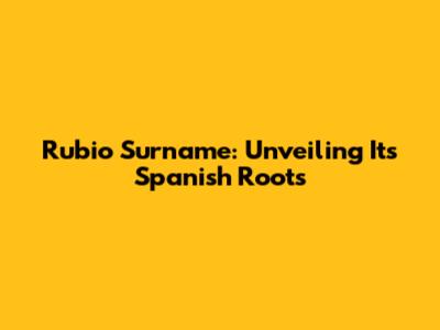 Rubio Surname: Unveiling Its Spanish Roots