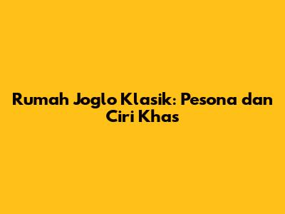 Rumah Joglo Klasik: Pesona dan Ciri Khas