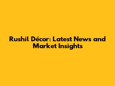 Rushil Décor: Latest News and Market Insights