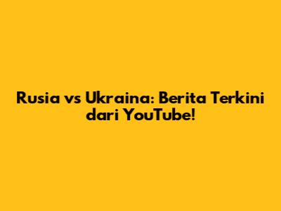 Rusia vs Ukraina: Berita Terkini dari YouTube!