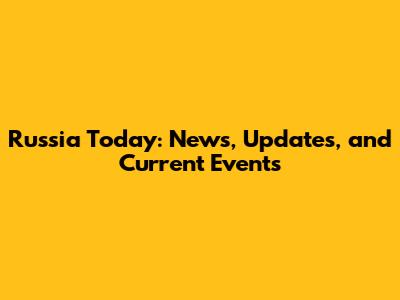 Russia Today: News, Updates, and Current Events