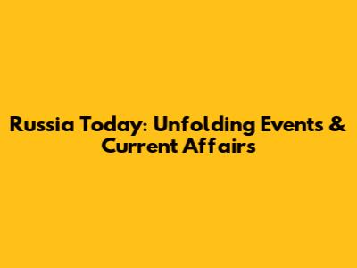 Russia Today: Unfolding Events & Current Affairs