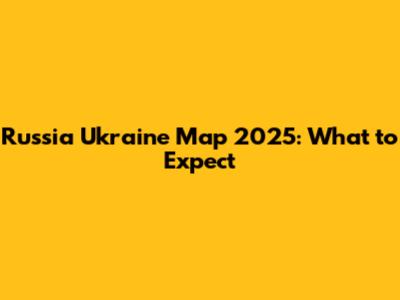 Russia Ukraine Map 2025: What to Expect
