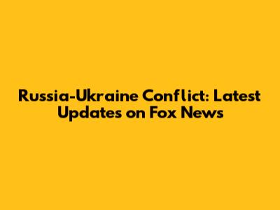 Russia-Ukraine Conflict: Latest Updates on Fox News