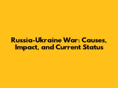 Russia-Ukraine War: Causes, Impact, and Current Status