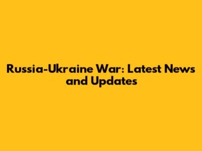 Russia-Ukraine War: Latest News and Updates