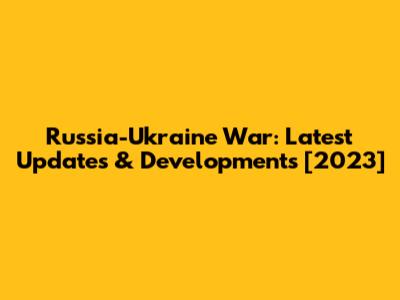 Russia-Ukraine War: Latest Updates & Developments [2023]