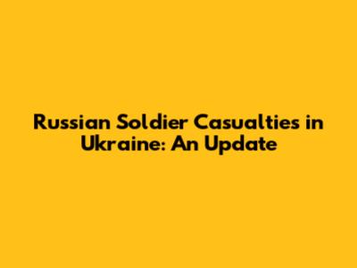Russian Soldier Casualties in Ukraine: An Update
