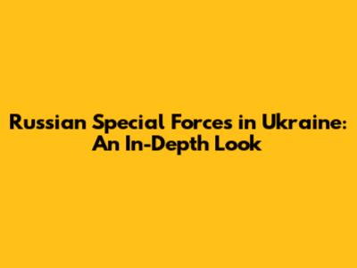 Russian Special Forces in Ukraine: An In-Depth Look