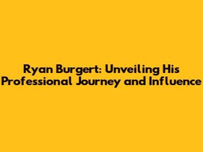 Ryan Burgert: Unveiling His Professional Journey and Influence
