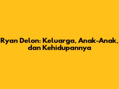 Ryan Delon: Keluarga, Anak-Anak, dan Kehidupannya