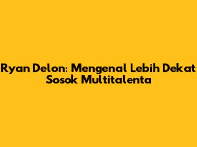 Ryan Delon: Mengenal Lebih Dekat Sosok Multitalenta