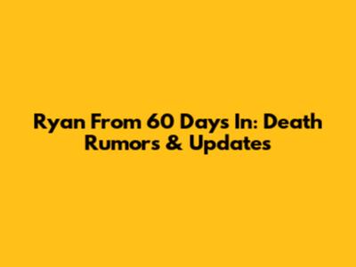 Ryan From 60 Days In: Death Rumors & Updates
