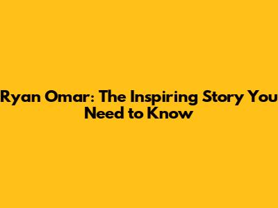 Ryan Omar: The Inspiring Story You Need to Know