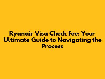 Ryanair Visa Check Fee: Your Ultimate Guide to Navigating the Process