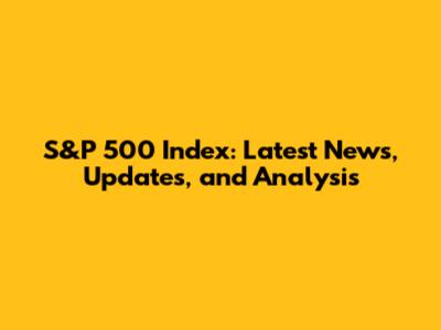 S&P 500 Index: Latest News, Updates, and Analysis