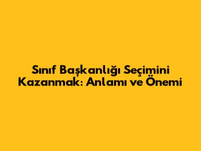 Sınıf Başkanlığı Seçimini Kazanmak: Anlamı ve Önemi