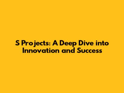 S Projects: A Deep Dive into Innovation and Success