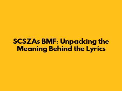 SCSZA's "BMF": Unpacking the Meaning Behind the Lyrics