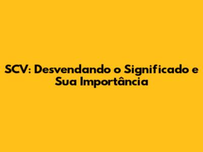 SCV: Desvendando o Significado e Sua Importância