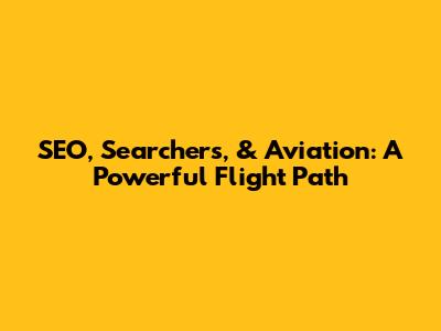 SEO, Searchers, & Aviation: A Powerful Flight Path