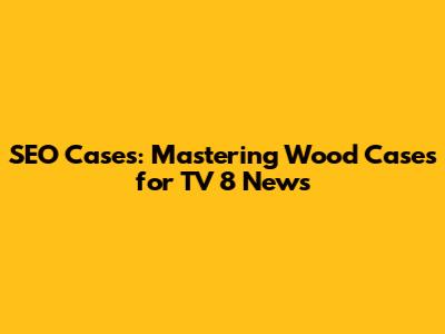 SEO Cases: Mastering Wood Cases for TV 8 News