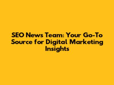 SEO News Team: Your Go-To Source for Digital Marketing Insights