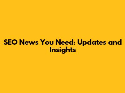 SEO News You Need: Updates and Insights