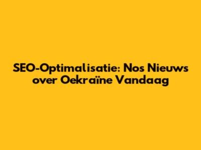 SEO-Optimalisatie: Nos' Nieuws over Oekraïne Vandaag