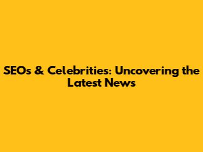 SEOs & Celebrities: Uncovering the Latest News