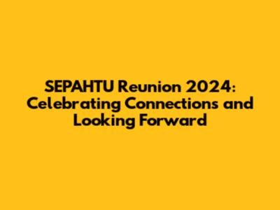 SEPAHTU Reunion 2024: Celebrating Connections and Looking Forward
