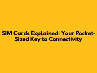 SIM Cards Explained: Your Pocket-Sized Key to Connectivity