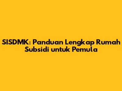 SISDMK: Panduan Lengkap Rumah Subsidi untuk Pemula