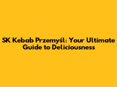 SK Kebab Przemyśl: Your Ultimate Guide to Deliciousness