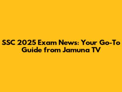 SSC 2025 Exam News: Your Go-To Guide from Jamuna TV