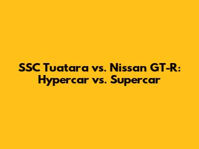 SSC Tuatara vs. Nissan GT-R: Hypercar vs. Supercar