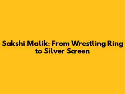 Sakshi Malik: From Wrestling Ring to Silver Screen
