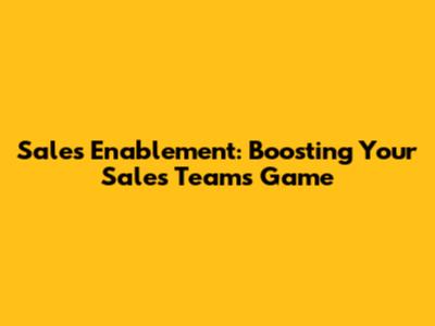 Sales Enablement: Boosting Your Sales Team's Game