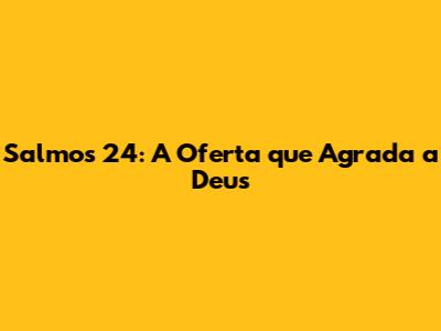 Salmos 24: A Oferta que Agrada a Deus