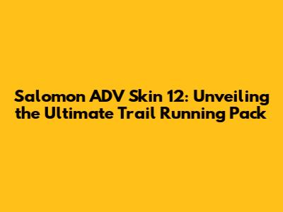 Salomon ADV Skin 12: Unveiling the Ultimate Trail Running Pack