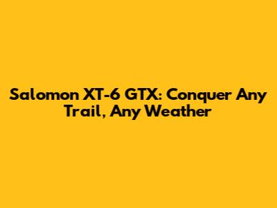 Salomon XT-6 GTX: Conquer Any Trail, Any Weather