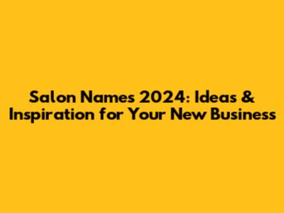 Salon Names 2024: Ideas & Inspiration for Your New Business