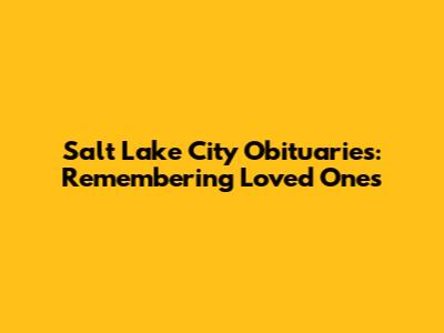 Salt Lake City Obituaries: Remembering Loved Ones