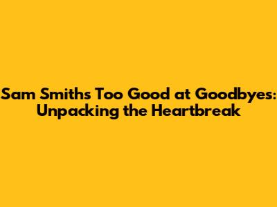 Sam Smith's "Too Good at Goodbyes": Unpacking the Heartbreak