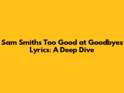 Sam Smith's 'Too Good at Goodbyes' Lyrics: A Deep Dive