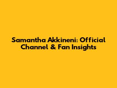Samantha Akkineni: Official Channel & Fan Insights