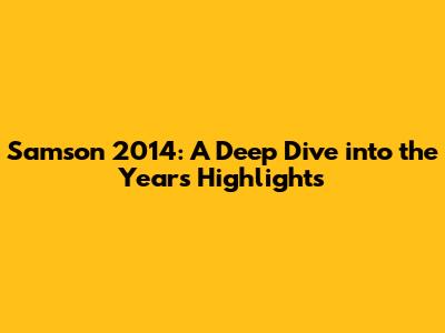 Samson 2014: A Deep Dive into the Year's Highlights