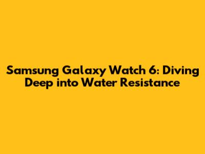 Samsung Galaxy Watch 6: Diving Deep into Water Resistance